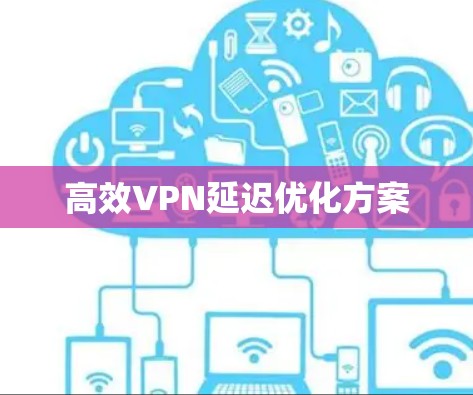 高效VPN延迟优化方案 高效VPN延迟优化方案