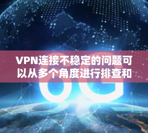 VPN连接不稳定的问题可以从多个角度进行排查和解决。以下是一些常见的原因和解决方法