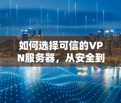 如何选择可信的VPN服务器,从安全到可靠 如何选择可信的VPN服务器,从安全到可靠