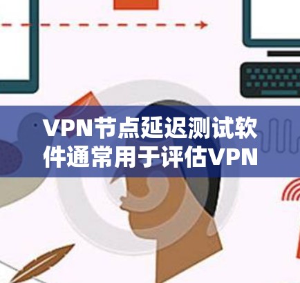 VPN节点延迟测试软件通常用于评估VPN连接的延迟表现，以确保网络连接的稳定性和可靠性。以下是一些常见的VPN测试软件