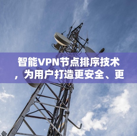 智能VPN节点排序技术,为用户打造更安全、更高效的通信网络 智能VPN节点排序技术,为用户打造更安全、更高效的通信网络