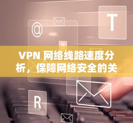 VPN 网络线路速度分析,保障网络安全的关键因素 VPN 网络线路速度分析,保障网络安全的关键因素