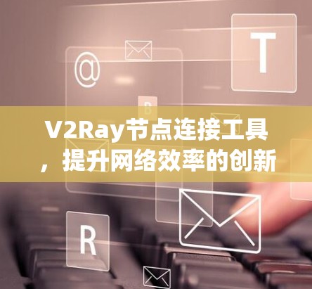 V2Ray节点连接工具,提升网络效率的创新解决方案 V2Ray节点连接工具,提升网络效率的创新解决方案