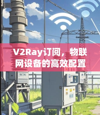 V2Ray订阅,物联网设备的高效配置方法 V2Ray订阅,物联网设备的高效配置方法