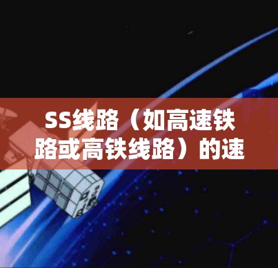 SS线路(如高速铁路或高铁线路)的速度分析通常指的是对列车运行速度的评估和评估,主要包括以下几个方面 SS线路(如高速铁路或高铁线路)的速度分析通常指的是对列车运行速度的评估和评估,主要包括以下几个方面