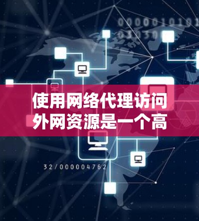 使用网络代理访问外网资源是一个高效且灵活的方法,以下是详细的步骤指南 使用网络代理访问外网资源是一个高效且灵活的方法,以下是详细的步骤指南