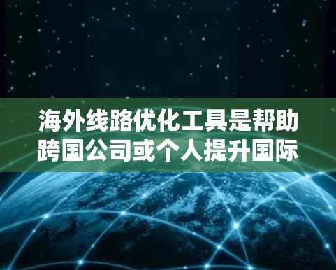 海外线路优化工具是帮助跨国公司或个人提升国际航班效率、降低成本并优化客户体验的系统。以下是一个结构化的总结和分析 海外线路优化工具是帮助跨国公司或个人提升国际航班效率、降低成本并优化客户体验的系统。以下是一个结构化的总结和分析