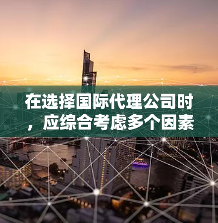 在选择国际代理公司时,应综合考虑多个因素以确保最佳的服务效果。以下是一个结构化的推荐框架,帮助您做出明智的选择 在选择国际代理公司时,应综合考虑多个因素以确保最佳的服务效果。以下是一个结构化的推荐框架,帮助您做出明智的选择
