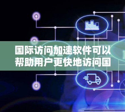 国际访问加速软件可以帮助用户更快地访问国际服务器或网站，减少延迟，提高效率。以下是一些可能的国际访问加速软件解决方案，这些软件通常包括以下功能
