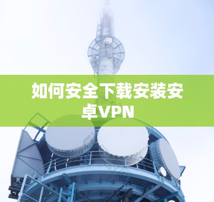 如何安全下载安装安卓VPN 如何安全下载安装安卓VPN
