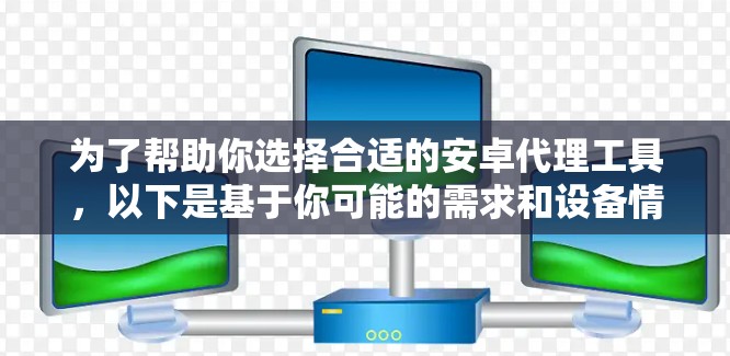为了帮助你选择合适的安卓代理工具,以下是基于你可能的需求和设备情况的分步建议 为了帮助你选择合适的安卓代理工具,以下是基于你可能的需求和设备情况的分步建议