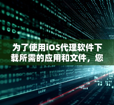 为了使用iOS代理软件下载所需的应用和文件，您可以按照以下步骤进行