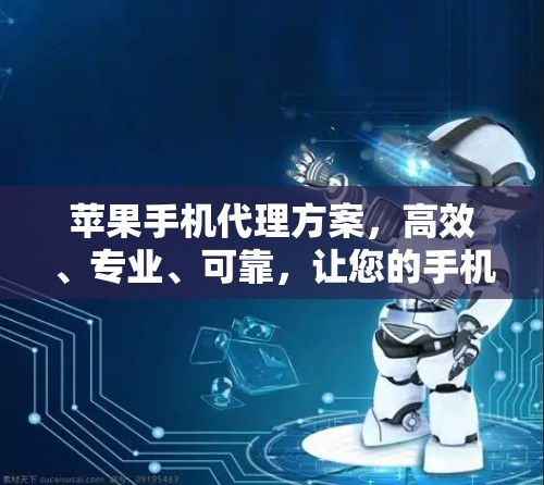 苹果手机代理方案，高效、专业、可靠，让您的手机更上一层楼