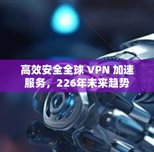 高效安全全球 VPN 加速服务,226年未来趋势 高效安全全球 VPN 加速服务,226年未来趋势