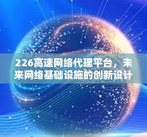 226高速网络代理平台,未来网络基础设施的创新设计 226高速网络代理平台,未来网络基础设施的创新设计