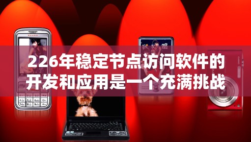 226年稳定节点访问软件的开发和应用是一个充满挑战和机遇的领域。以下是对这一领域的简要总结和建议 226年稳定节点访问软件的开发和应用是一个充满挑战和机遇的领域。以下是对这一领域的简要总结和建议