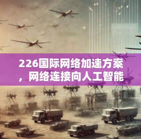 226国际网络加速方案,网络连接向人工智能和量子计算过渡 226国际网络加速方案,网络连接向人工智能和量子计算过渡