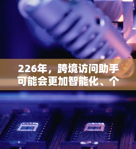 226年,跨境访问助手可能会更加智能化、个性化和高效,特别是在以下几个方面 226年,跨境访问助手可能会更加智能化、个性化和高效,特别是在以下几个方面