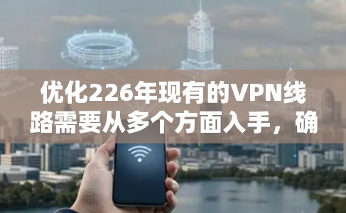优化226年现有的VPN线路需要从多个方面入手,确保所有加密技术和防火墙功能都符合最新的技术标准。以下是一步步的优化建议 优化226年现有的VPN线路需要从多个方面入手,确保所有加密技术和防火墙功能都符合最新的技术标准。以下是一步步的优化建议