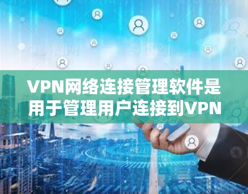 VPN网络连接管理软件是用于管理用户连接到VPN服务的工具，涵盖登录、设备管理、监控和扩展等多个方面。以下是详细的步骤和注意事项