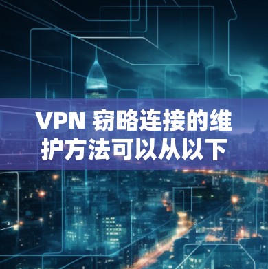VPN 窃略连接的维护方法可以从以下几个方面进行 VPN 窃略连接的维护方法可以从以下几个方面进行