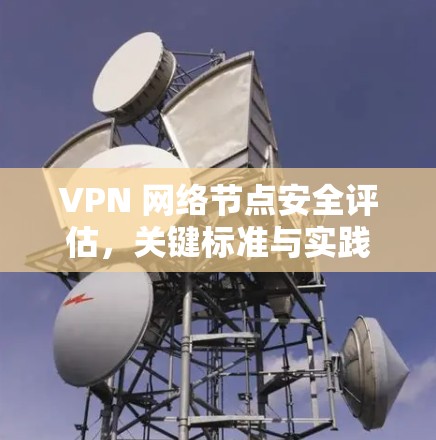 VPN 网络节点安全评估,关键标准与实践指南 VPN 网络节点安全评估,关键标准与实践指南