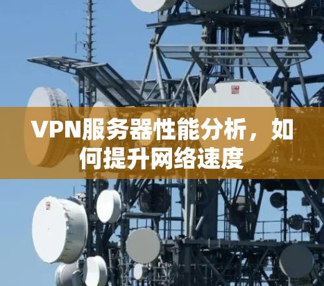 VPN服务器性能分析,如何提升网络速度 VPN服务器性能分析,如何提升网络速度