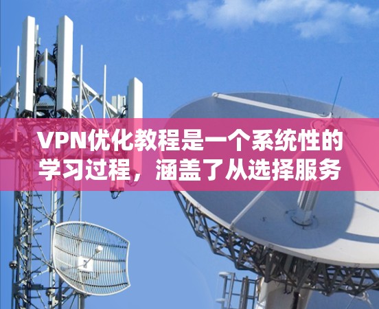 VPN优化教程是一个系统性的学习过程,涵盖了从选择服务器到配置到使用再到安全防护等多个方面。以下是一个逐步的指南,帮助您系统地学习和掌握VPN优化 VPN优化教程是一个系统性的学习过程,涵盖了从选择服务器到配置到使用再到安全防护等多个方面。以下是一个逐步的指南,帮助您系统地学习和掌握VPN优化