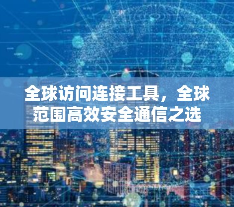 全球访问连接工具,全球范围高效安全通信之选 全球访问连接工具,全球范围高效安全通信之选