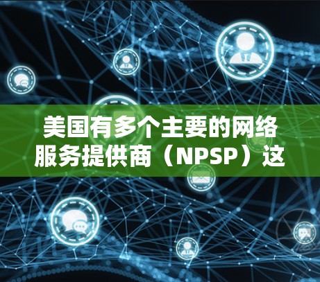 美国有多个主要的网络服务提供商(NPSP)这些服务通常用于连接到美国的网络。以下是一些主要的美国VPN服务 美国有多个主要的网络服务提供商(NPSP)这些服务通常用于连接到美国的网络。以下是一些主要的美国VPN服务