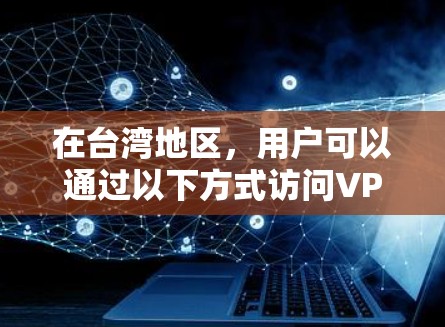 在台湾地区,用户可以通过以下方式访问VPN服务,具体取决于所采用的VPN策略和工具 在台湾地区,用户可以通过以下方式访问VPN服务,具体取决于所采用的VPN策略和工具