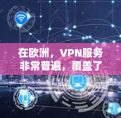 在欧洲，VPN服务非常普遍，覆盖了法国、德国、意大利、葡萄牙、西班牙、荷兰、美国、加拿大、英国等多种国家和地区。以下是欧洲主要的VPN线路和测试建议