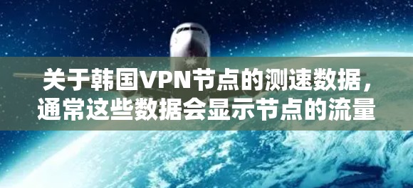 关于韩国VPN节点的测速数据,通常这些数据会显示节点的流量测试结果,帮助用户了解这些节点的使用情况。以下是一些可能的测速数据和分析 关于韩国VPN节点的测速数据,通常这些数据会显示节点的流量测试结果,帮助用户了解这些节点的使用情况。以下是一些可能的测速数据和分析