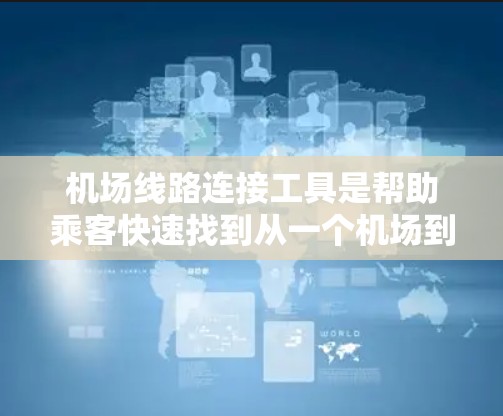 机场线路连接工具是帮助乘客快速找到从一个机场到另一个机场的最短路径的工具。这些工具通常包括多种软件或在线导航应用，旨在提供实时导航、路线规划、距离和时间表等内容。以下是对这些工具的详细总结