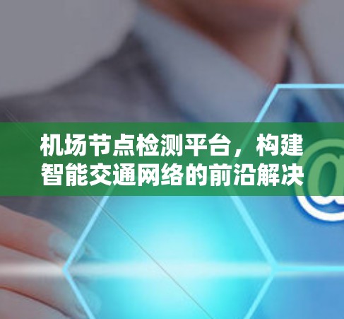 机场节点检测平台,构建智能交通网络的前沿解决方案 机场节点检测平台,构建智能交通网络的前沿解决方案