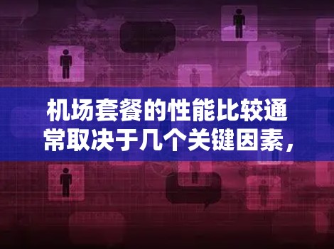 机场套餐的性能比较通常取决于几个关键因素,比如性价比、质量、体验和价格结构。以下是一些常见的因素和比较方法 机场套餐的性能比较通常取决于几个关键因素,比如性价比、质量、体验和价格结构。以下是一些常见的因素和比较方法
