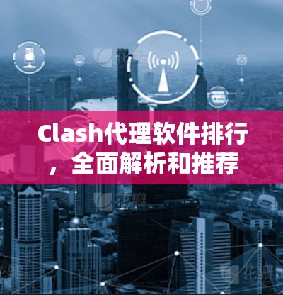 Clash代理软件排行,全面解析和推荐 Clash代理软件排行,全面解析和推荐