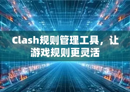 Clash规则管理工具,让游戏规则更灵活 Clash规则管理工具,让游戏规则更灵活