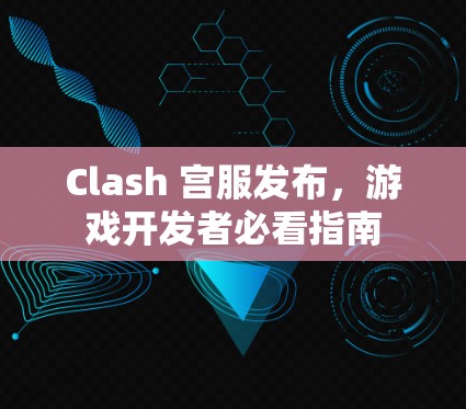 Clash 宫服发布,游戏开发者必看指南 Clash 宫服发布,游戏开发者必看指南