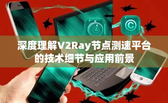 深度理解V2Ray节点测速平台的技术细节与应用前景 深度理解V2Ray节点测速平台的技术细节与应用前景