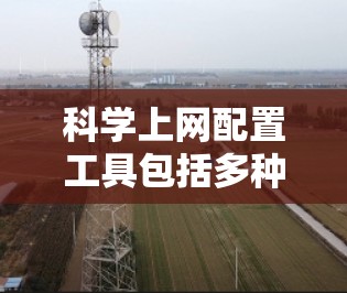 科学上网配置工具包括多种工具,用于解释文件、命令或文档,确保配置正确。以下是这些工具的详细介绍 科学上网配置工具包括多种工具,用于解释文件、命令或文档,确保配置正确。以下是这些工具的详细介绍