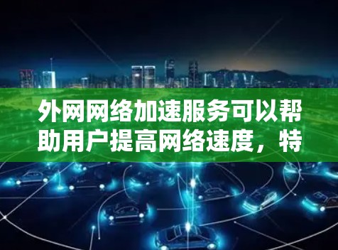 外网网络加速服务可以帮助用户提高网络速度，特别是在外网环境。以下是一些常见的外网网络加速服务或方法，供你参考