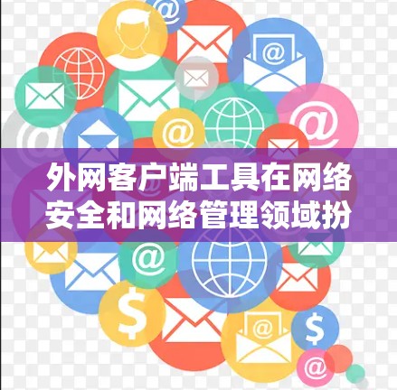 外网客户端工具在网络安全和网络管理领域扮演着关键角色，它们用于处理外部网络世界，提供各种支持和功能来保护和优化网络环境。以下是对这些工具的详细总结