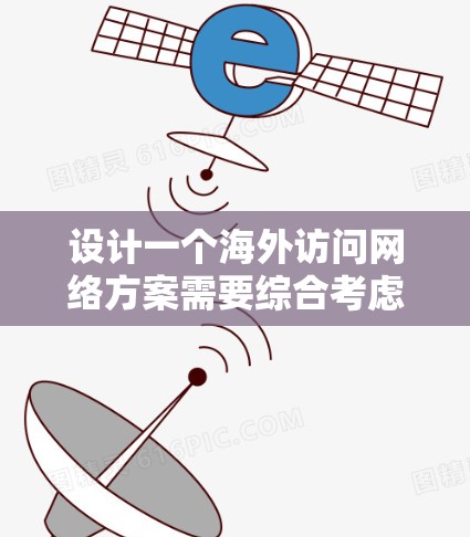 设计一个海外访问网络方案需要综合考虑多个方面，以确保访问的安全、高效和用户友好的体验。以下是一个详细的步骤指南