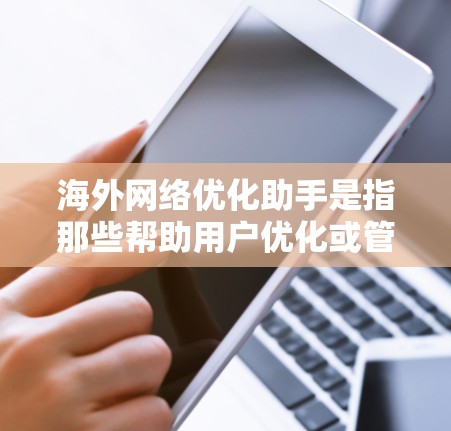 海外网络优化助手是指那些帮助用户优化或管理网络服务的工具或服务,这些工具通常位于海外地区的网络基础设施或服务提供商那里。以下是一些可能的海外网络优化助手及其功能 海外网络优化助手是指那些帮助用户优化或管理网络服务的工具或服务,这些工具通常位于海外地区的网络基础设施或服务提供商那里。以下是一些可能的海外网络优化助手及其功能