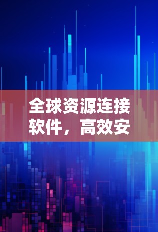 全球资源连接软件，高效安全连接，助力海外业务高效扩展