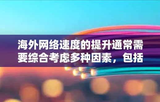 海外网络速度的提升通常需要综合考虑多种因素,包括设备设置、网络带宽、服务器负载、距离远近以及网络稳定性等。以下是一些可能的步骤和建议,帮助你提升海外网络速度 海外网络速度的提升通常需要综合考虑多种因素,包括设备设置、网络带宽、服务器负载、距离远近以及网络稳定性等。以下是一些可能的步骤和建议,帮助你提升海外网络速度