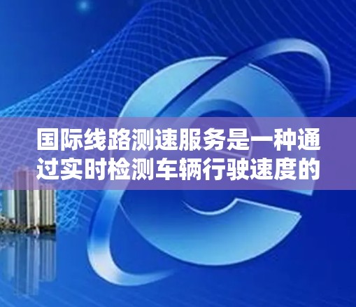 国际线路测速服务是一种通过实时检测车辆行驶速度的技术,广泛应用于全球道路测试领域。以下是其关键点的总结 国际线路测速服务是一种通过实时检测车辆行驶速度的技术,广泛应用于全球道路测试领域。以下是其关键点的总结