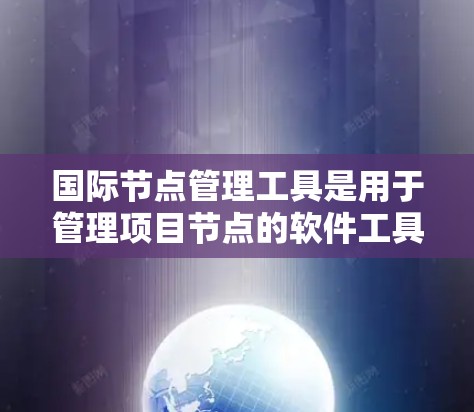 国际节点管理工具是用于管理项目节点的软件工具，广泛应用于项目管理、软件开发和供应链管理等领域。这些工具帮助团队高效管理节点，确保项目顺利进行，同时支持跨文化和跨部门协作