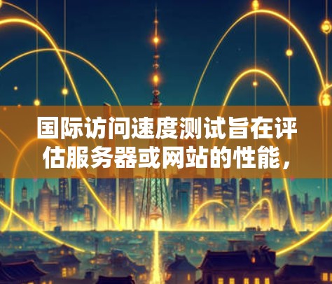 国际访问速度测试旨在评估服务器或网站的性能,以确保其在国际环境下的稳定性。以下是关于测试的详细步骤和方法 国际访问速度测试旨在评估服务器或网站的性能,以确保其在国际环境下的稳定性。以下是关于测试的详细步骤和方法